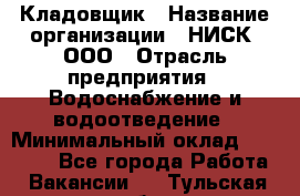 Кладовщик › Название организации ­ НИСК, ООО › Отрасль предприятия ­ Водоснабжение и водоотведение › Минимальный оклад ­ 17 000 - Все города Работа » Вакансии   . Тульская обл.